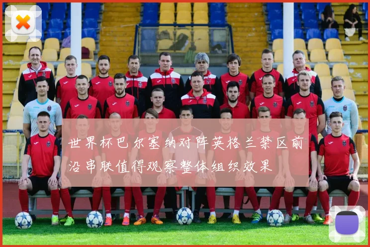 世界杯巴尔塞纳对阵英格兰禁区前沿串联值得观察整体组织效果
