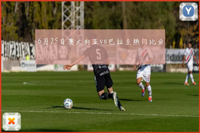 6月25日澳大利亚vs巴拉圭热门比分