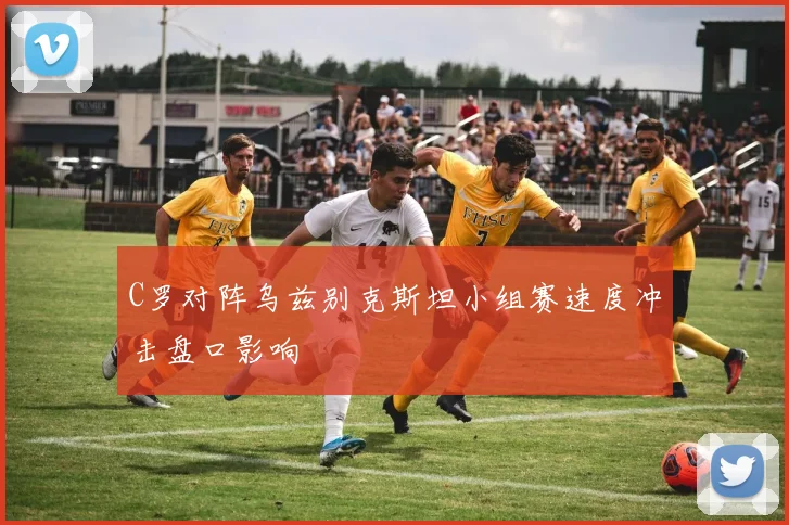 C罗对阵乌兹别克斯坦小组赛速度冲击盘口影响