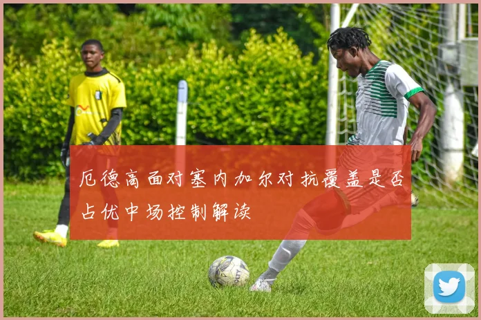 厄德高面对塞内加尔对抗覆盖是否占优中场控制解读