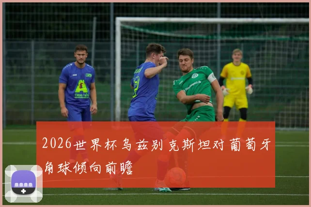 2026世界杯乌兹别克斯坦对葡萄牙角球倾向前瞻