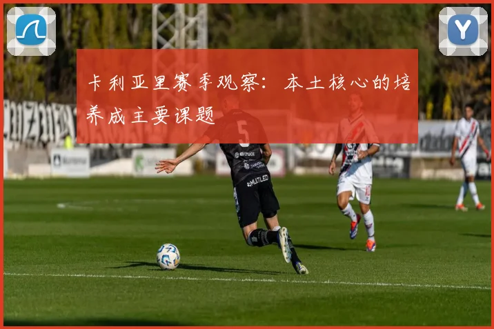卡利亚里赛季观察:本土核心的培养成主要课题