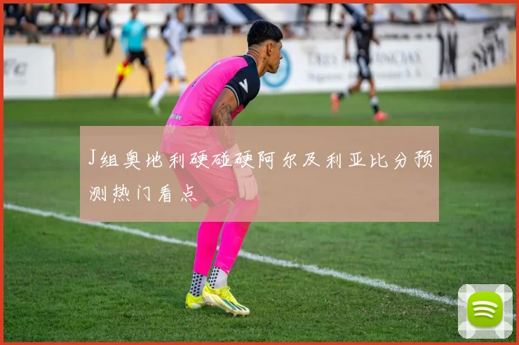 J组奥地利硬碰硬阿尔及利亚比分预测热门看点
