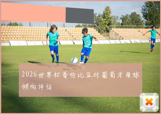 2026世界杯哥伦比亚对葡萄牙角球倾向评估